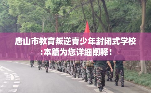 唐山市教育叛逆青少年封闭式学校:本篇为您详细阐释！