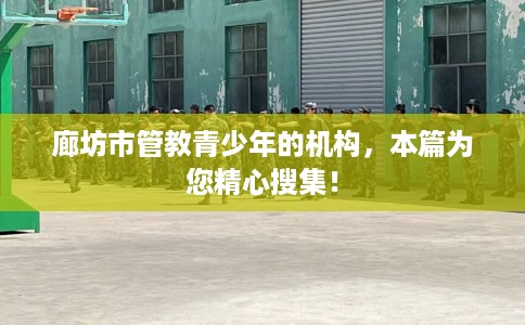 廊坊市管教青少年的机构,本篇为您精心搜集! 廊坊市管教青少年的机构,本篇为您精心搜集!