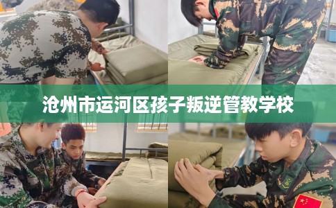 沧州市运河区孩子叛逆管教学校 沧州市运河区孩子叛逆管教学校