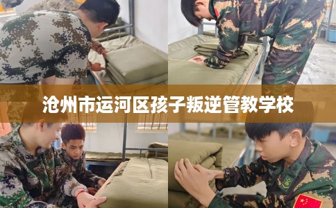 沧州市运河区孩子叛逆管教学校 沧州市运河区孩子叛逆管教学校