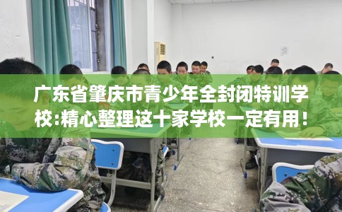 广东省肇庆市青少年全封闭特训学校:精心整理这十家学校一定有用！