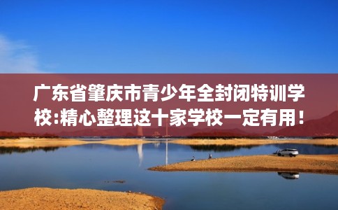 广东省肇庆市青少年全封闭特训学校:精心整理这十家学校一定有用！
