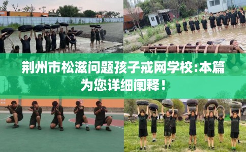 荆州市松滋问题孩子戒网学校:本篇为您详细阐释! 荆州市松滋问题孩子戒网学校:本篇为您详细阐释!