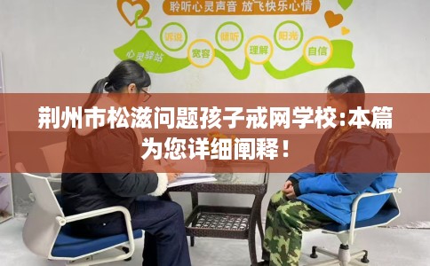 荆州市松滋问题孩子戒网学校:本篇为您详细阐释！