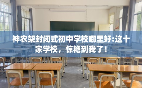 神农架封闭式初中学校哪里好:这十家学校，惊艳到我了！