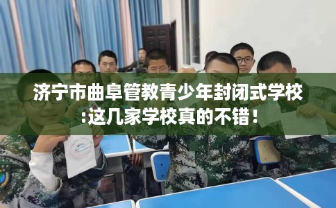 济宁市曲阜管教青少年封闭式学校:这几家学校真的不错! 济宁市曲阜管教青少年封闭式学校:这几家学校真的不错!