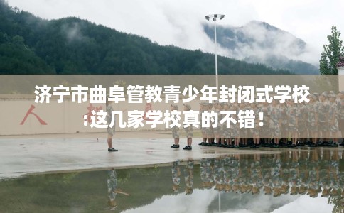 济宁市曲阜管教青少年封闭式学校:这几家学校真的不错！