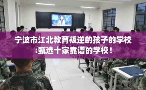 宁波市江北教育叛逆的孩子的学校:甄选十家靠谱的学校！