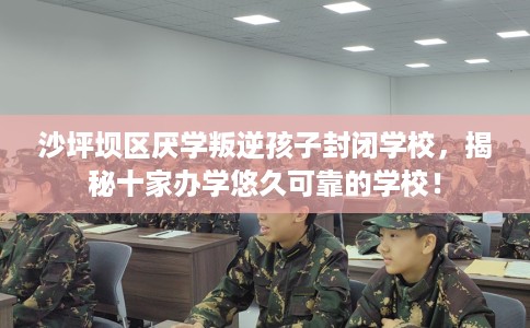 沙坪坝区厌学叛逆孩子封闭学校，揭秘十家办学悠久可靠的学校！