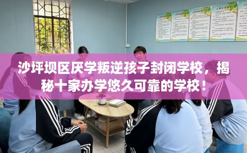 沙坪坝区厌学叛逆孩子封闭学校，揭秘十家办学悠久可靠的学校！