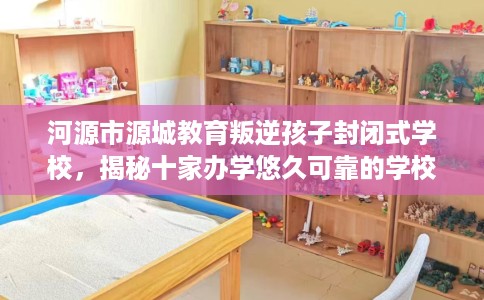 河源市源城教育叛逆孩子封闭式学校,揭秘十家办学悠久可靠的学校! 河源市源城教育叛逆孩子封闭式学校,揭秘十家办学悠久可靠的学校!