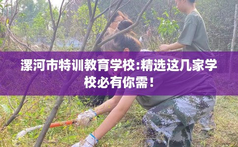 漯河市特训教育学校:精选这几家学校必有你需！