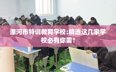 漯河市特训教育学校:精选这几家学校必有你需！