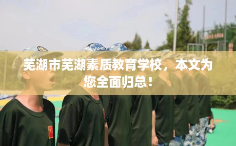 芜湖市芜湖素质教育学校，本文为您全面归总！