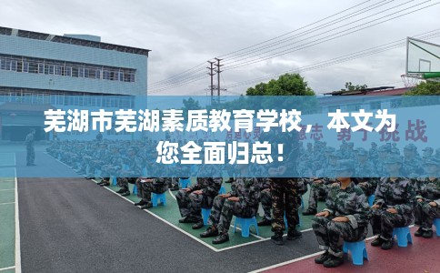 芜湖市芜湖素质教育学校，本文为您全面归总！