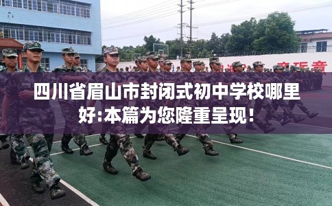 四川省眉山市封闭式初中学校哪里好:本篇为您隆重呈现！