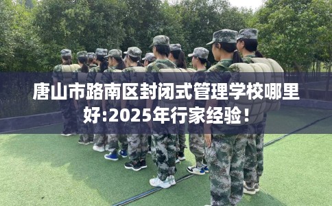 唐山市路南区封闭式管理学校哪里好:2025年行家经验! 唐山市路南区封闭式管理学校哪里好:2025年行家经验!