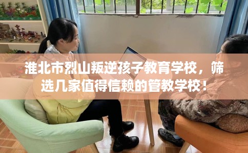 淮北市烈山叛逆孩子教育学校，筛选几家值得信赖的管教学校！
