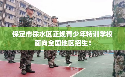 保定市徐水区正规青少年特训学校面向全国地区招生! 保定市徐水区正规青少年特训学校面向全国地区招生!