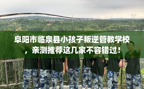 阜阳市临泉县小孩子叛逆管教学校，亲测推荐这几家不容错过！