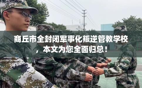 商丘市全封闭军事化叛逆管教学校,本文为您全面归总! 商丘市全封闭军事化叛逆管教学校,本文为您全面归总!
