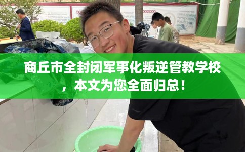商丘市全封闭军事化叛逆管教学校,本文为您全面归总! 商丘市全封闭军事化叛逆管教学校,本文为您全面归总!