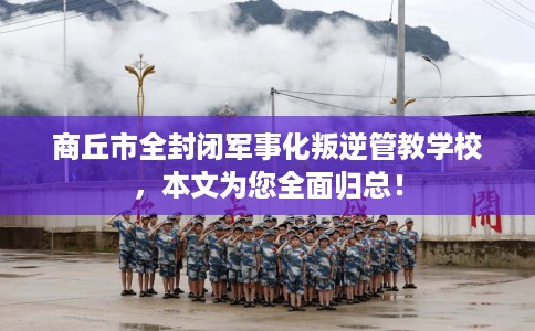 商丘市全封闭军事化叛逆管教学校,本文为您全面归总! 商丘市全封闭军事化叛逆管教学校,本文为您全面归总!