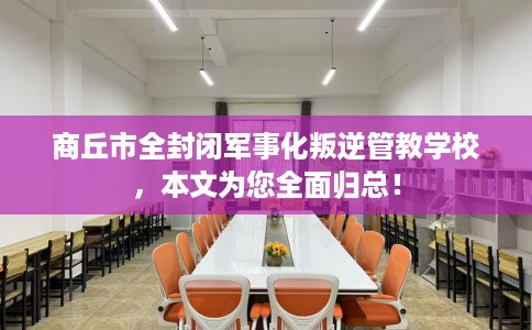 商丘市全封闭军事化叛逆管教学校，本文为您全面归总！