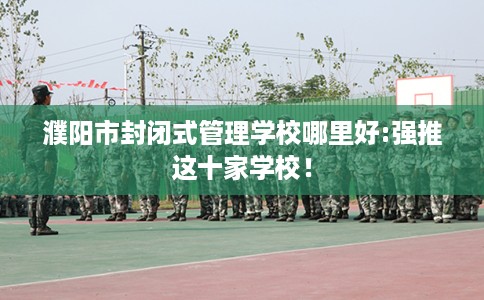 濮阳市封闭式管理学校哪里好:强推这十家学校! 濮阳市封闭式管理学校哪里好:强推这十家学校!