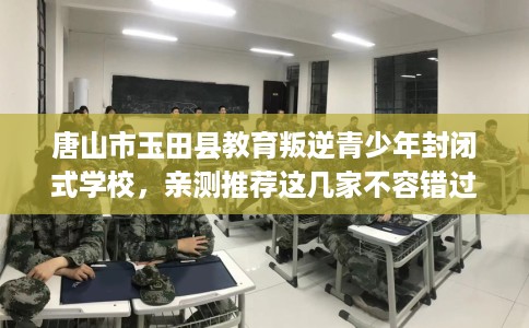 唐山市玉田县教育叛逆青少年封闭式学校,亲测推荐这几家不容错过! 唐山市玉田县教育叛逆青少年封闭式学校,亲测推荐这几家不容错过!