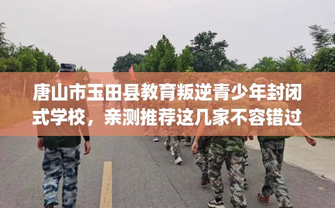 唐山市玉田县教育叛逆青少年封闭式学校，亲测推荐这几家不容错过！