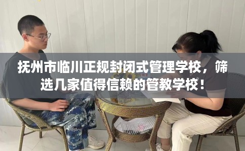 抚州市临川正规封闭式管理学校，筛选几家值得信赖的管教学校！