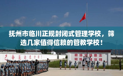 抚州市临川正规封闭式管理学校，筛选几家值得信赖的管教学校！