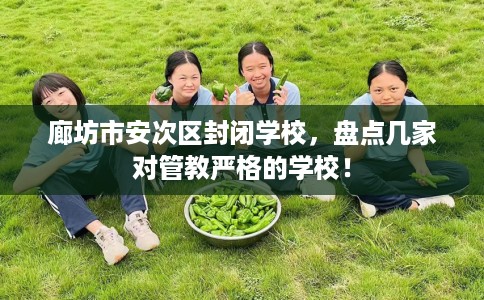 廊坊市安次区封闭学校,盘点几家对管教严格的学校! 廊坊市安次区封闭学校,盘点几家对管教严格的学校!