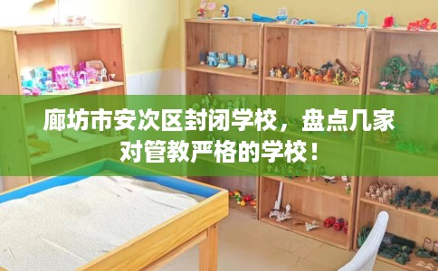 廊坊市安次区封闭学校,盘点几家对管教严格的学校! 廊坊市安次区封闭学校,盘点几家对管教严格的学校!