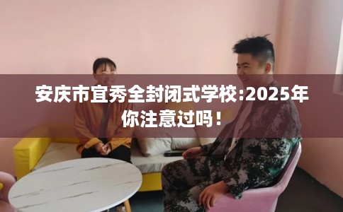 安庆市宜秀全封闭式学校:2025年你注意过吗! 安庆市宜秀全封闭式学校:2025年你注意过吗!
