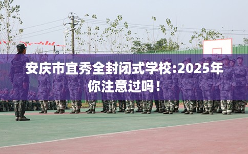 安庆市宜秀全封闭式学校:2025年你注意过吗！