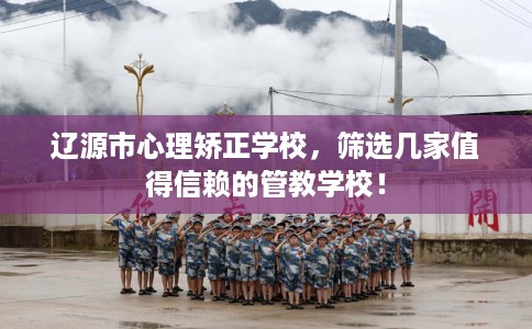 辽源市心理矫正学校,筛选几家值得信赖的管教学校! 辽源市心理矫正学校,筛选几家值得信赖的管教学校!