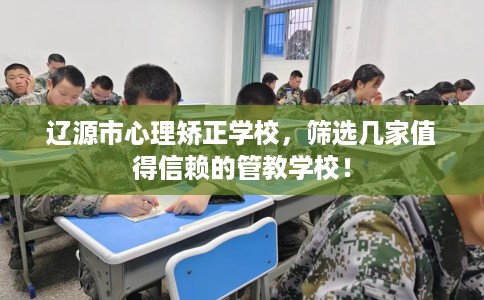 辽源市心理矫正学校，筛选几家值得信赖的管教学校！