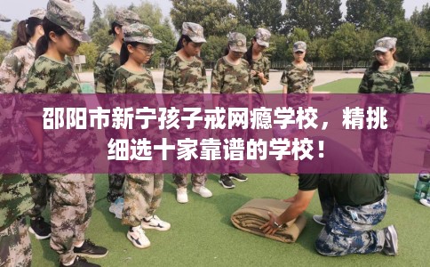 邵阳市新宁孩子戒网瘾学校,精挑细选十家靠谱的学校! 邵阳市新宁孩子戒网瘾学校,精挑细选十家靠谱的学校!