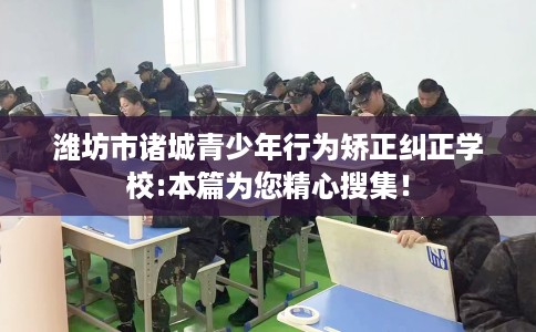 潍坊市诸城青少年行为矫正纠正学校:本篇为您精心搜集！