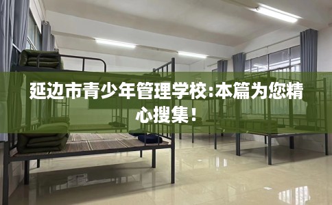 延边市青少年管理学校:本篇为您精心搜集！
