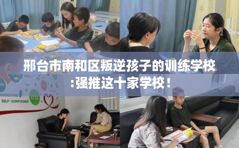 邢台市南和区叛逆孩子的训练学校:强推这十家学校! 邢台市南和区叛逆孩子的训练学校:强推这十家学校!