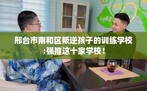 邢台市南和区叛逆孩子的训练学校:强推这十家学校！