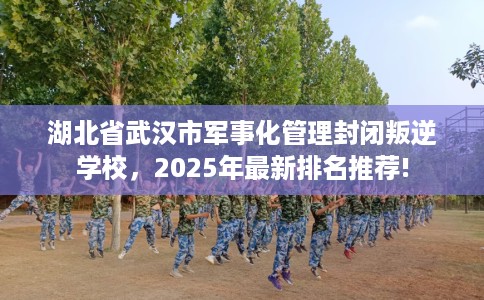 湖北省武汉市军事化管理封闭叛逆学校,2025年最新排名推荐! 湖北省武汉市军事化管理封闭叛逆学校,2025年最新排名推荐!