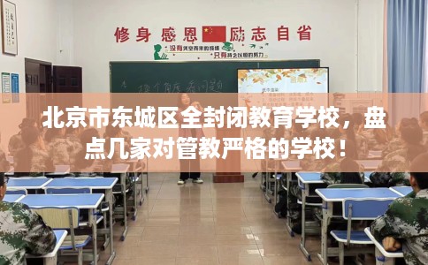 北京市东城区全封闭教育学校,盘点几家对管教严格的学校! 北京市东城区全封闭教育学校,盘点几家对管教严格的学校!