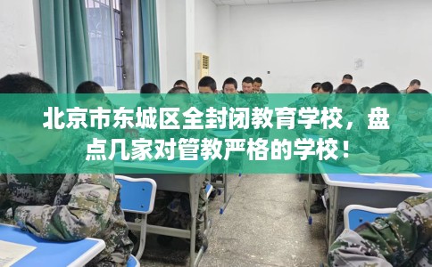 北京市东城区全封闭教育学校,盘点几家对管教严格的学校! 北京市东城区全封闭教育学校,盘点几家对管教严格的学校!