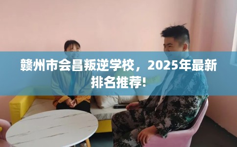 赣州市会昌叛逆学校，2025年最新排名推荐!