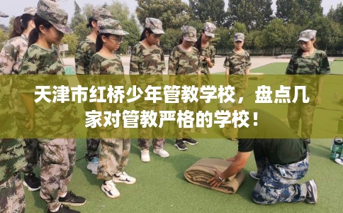 天津市红桥少年管教学校，盘点几家对管教严格的学校！