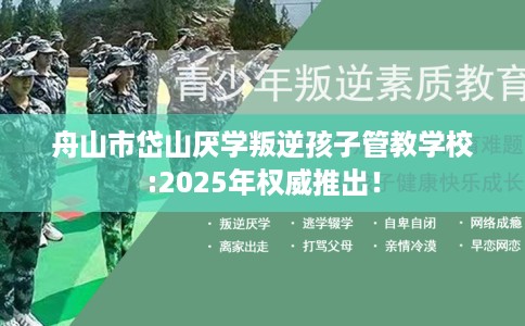 舟山市岱山厌学叛逆孩子管教学校:2025年权威推出！